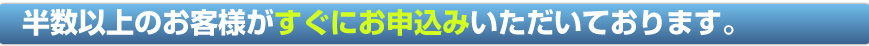 半数以上のお客様がすぐにお申込みいただいております。